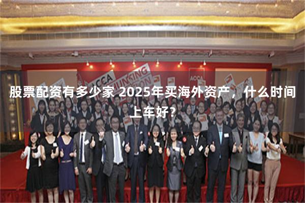 股票配资有多少家 2025年买海外资产，什么时间上车好？