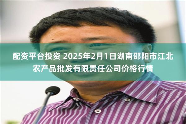 配资平台投资 2025年2月1日湖南邵阳市江北农产品批发有限责任公司价格行情