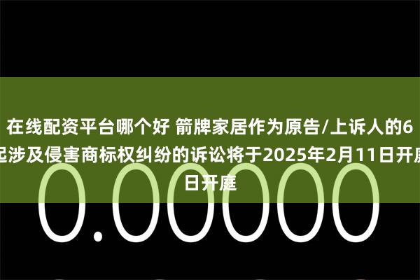 在线配资平台哪个好 箭牌家居作为原告/上诉人的6起涉及侵害商标权纠纷的诉讼将于2025年2月11日开庭