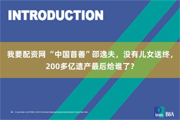 我要配资网 “中国首善”邵逸夫，没有儿女送终，200多亿遗产最后给谁了？