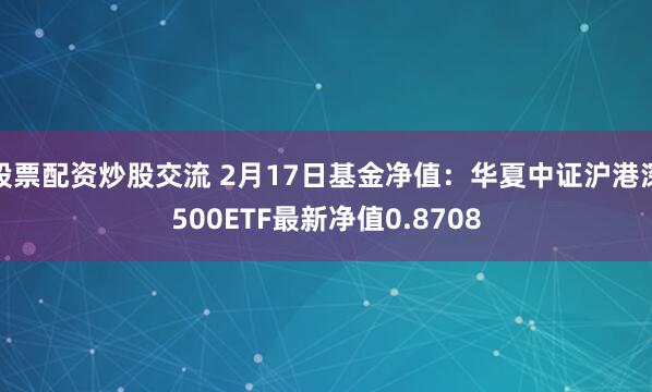 股票配资炒股交流 2月17日基金净值：华夏中证沪港深500ETF最新净值0.8708