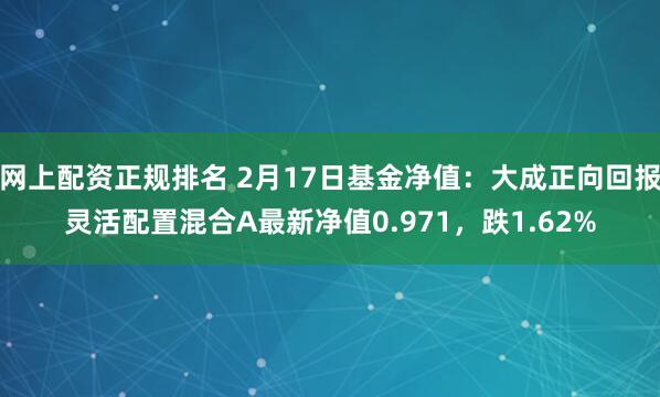 网上配资正规排名 2月17日基金净值：大成正向回报灵活配置混合A最新净值0.971，跌1.62%