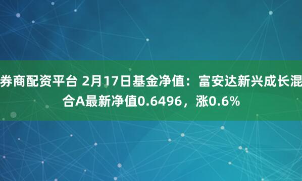 券商配资平台 2月17日基金净值：富安达新兴成长混合A最新净值0.6496，涨0.6%