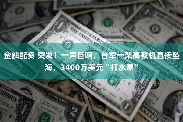 金融配资 突发！一声巨响，台军一架高教机直接坠海，3400万美元“打水漂”