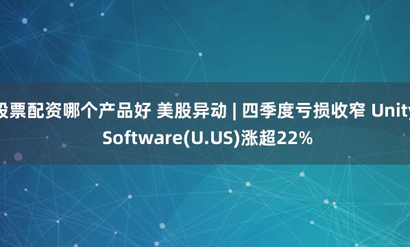 股票配资哪个产品好 美股异动 | 四季度亏损收窄 Unity Software(U.US)涨超22%