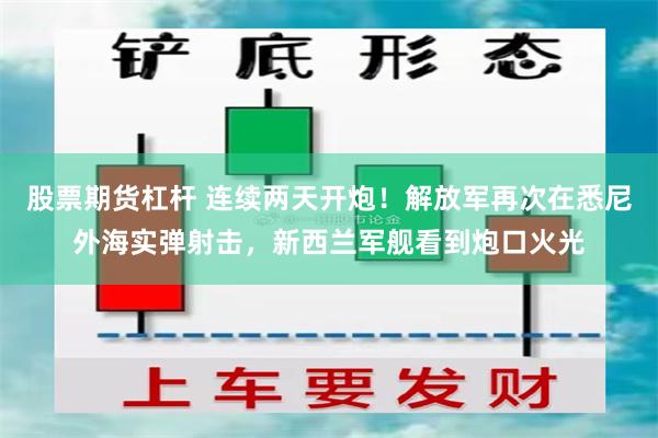 股票期货杠杆 连续两天开炮！解放军再次在悉尼外海实弹射击，新西兰军舰看到炮口火光