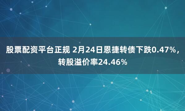 股票配资平台正规 2月24日恩捷转债下跌0.47%，转股溢价率24.46%