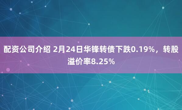 配资公司介绍 2月24日华锋转债下跌0.19%，转股溢价率8.25%