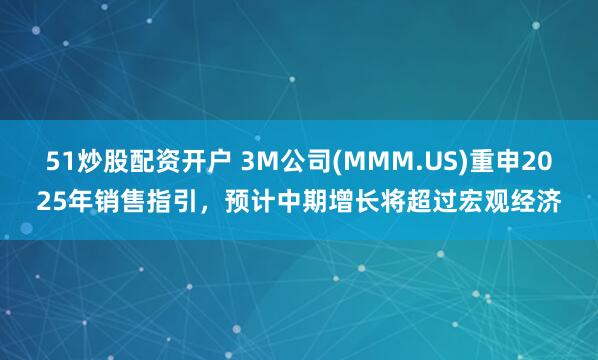 51炒股配资开户 3M公司(MMM.US)重申2025年销售指引，预计中期增长将超过宏观经济