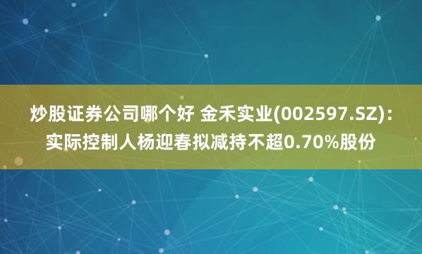 炒股证券公司哪个好 金禾实业(002597.SZ)：实际控制人杨迎春拟减持不超0.70%股份