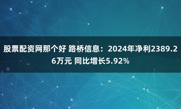 股票配资网那个好 路桥信息：2024年净利2389.26万元 同比增长5.92%