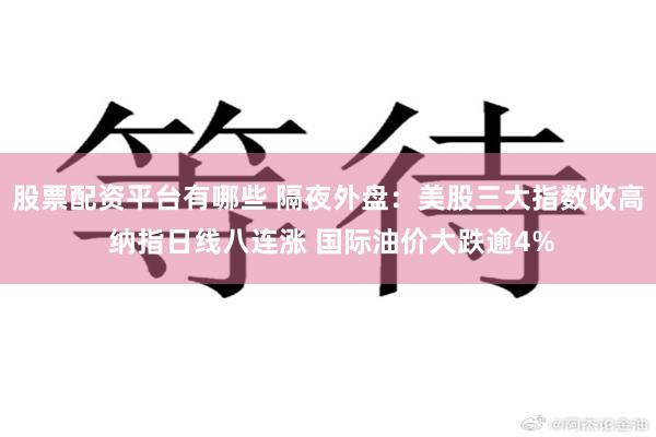 股票配资平台有哪些 隔夜外盘：美股三大指数收高 纳指日线八连涨 国际油价大跌逾4%