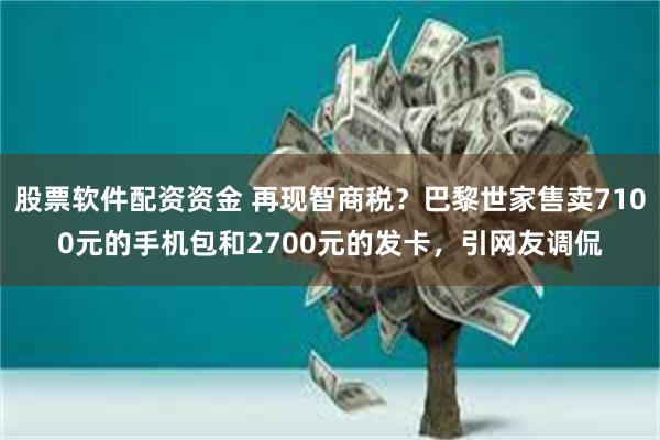 股票软件配资资金 再现智商税？巴黎世家售卖7100元的手机包和2700元的发卡，引网友调侃