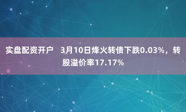 实盘配资开户   3月10日烽火转债下跌0.03%，转股溢价率17.17%