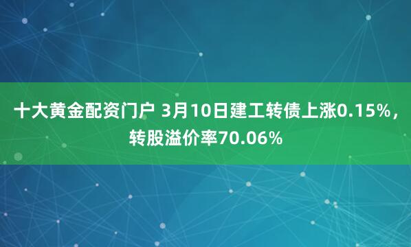 十大黄金配资门户 3月10日建工转债上涨0.15%，转股溢价率70.06%