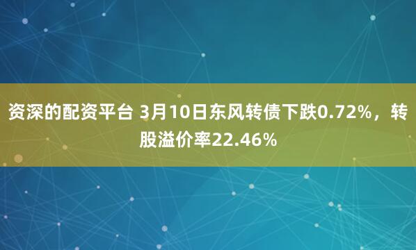 资深的配资平台 3月10日东风转债下跌0.72%，转股溢价率22.46%