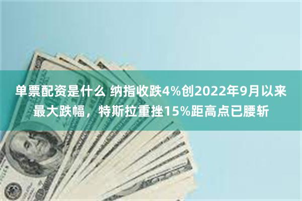 单票配资是什么 纳指收跌4%创2022年9月以来最大跌幅，特斯拉重挫15%距高点已腰斩