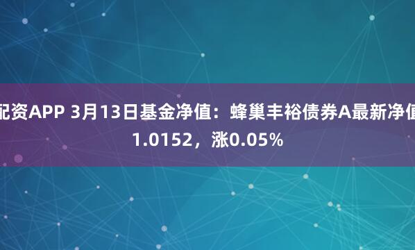 配资APP 3月13日基金净值：蜂巢丰裕债券A最新净值1.0152，涨0.05%