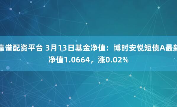 靠谱配资平台 3月13日基金净值：博时安悦短债A最新净值1.0664，涨0.02%