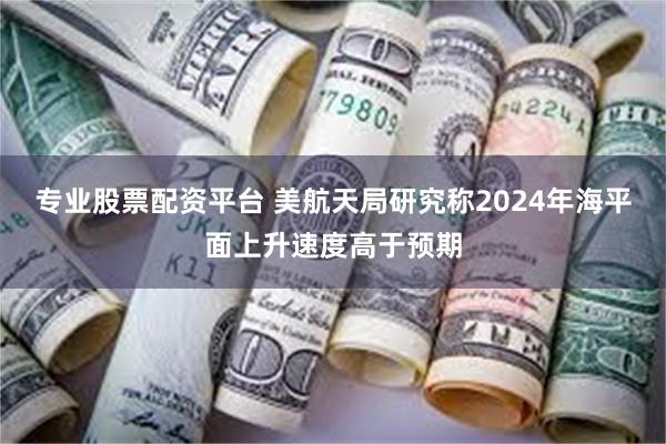 专业股票配资平台 美航天局研究称2024年海平面上升速度高于预期