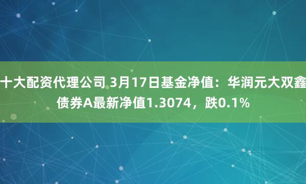 十大配资代理公司 3月17日基金净值：华润元大双鑫债券A最新净值1.3074，跌0.1%