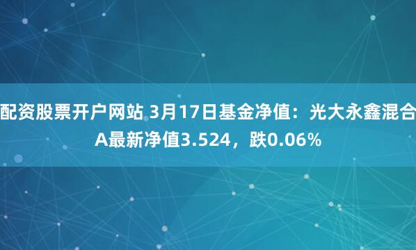 配资股票开户网站 3月17日基金净值：光大永鑫混合A最新净值3.524，跌0.06%