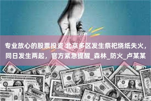 专业放心的股票投资 北京多区发生祭祀烧纸失火，同日发生两起，官方紧急提醒_森林_防火_卢某某