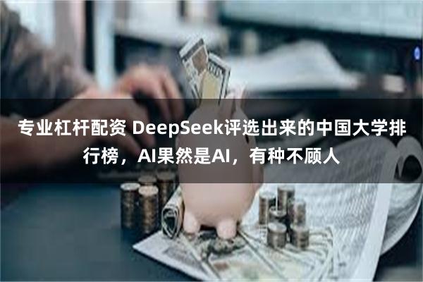 专业杠杆配资 DeepSeek评选出来的中国大学排行榜，AI果然是AI，有种不顾人