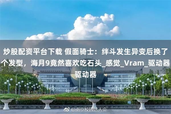 炒股配资平台下载 假面骑士：绊斗发生异变后换了个发型，海月9竟然喜欢吃石头_感觉_Vram_驱动器