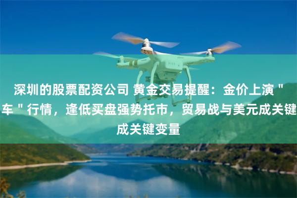 深圳的股票配资公司 黄金交易提醒：金价上演＂过山车＂行情，逢低买盘强势托市，贸易战与美元成关键变量