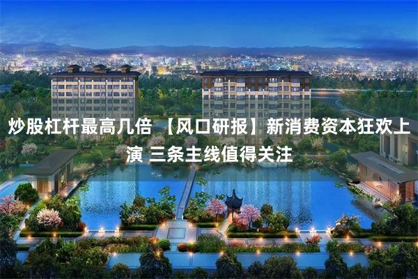炒股杠杆最高几倍 【风口研报】新消费资本狂欢上演 三条主线值得关注