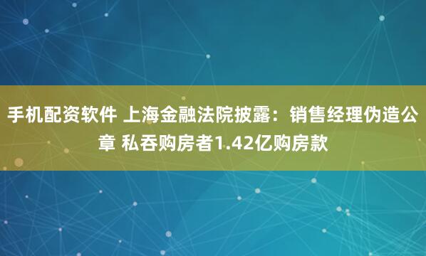 手机配资软件 上海金融法院披露：销售经理伪造公章 私吞购房者1.42亿购房款