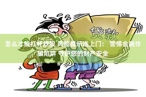 怎么才能杠杆炒股 风险提示送上门： 警惕金融诈骗陷阱 守护您的财产安全