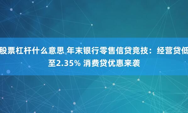 股票杠杆什么意思 年末银行零售信贷竞技：经营贷低至2.35% 消费贷优惠来袭