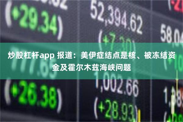 炒股杠杆app 报道：美伊症结点是核、被冻结资金及霍尔木兹海峡问题