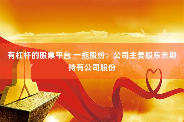 有杠杆的股票平台 一拖股份：公司主要股东长期持有公司股份