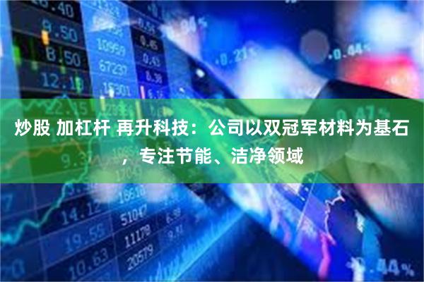 炒股 加杠杆 再升科技：公司以双冠军材料为基石，专注节能、洁净领域