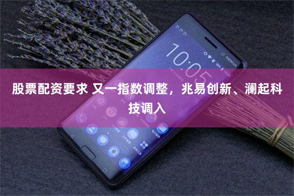 股票配资要求 又一指数调整，兆易创新、澜起科技调入