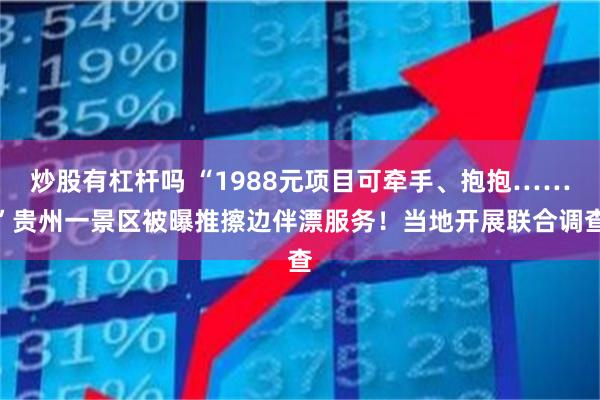 炒股有杠杆吗 “1988元项目可牵手、抱抱……”贵州一景区被曝推擦边伴漂服务！当地开展联合调查