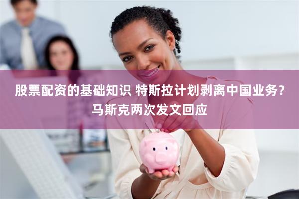 股票配资的基础知识 特斯拉计划剥离中国业务？马斯克两次发文回应