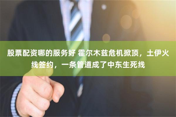 股票配资哪的服务好 霍尔木兹危机掀顶，土伊火线签约，一条管道成了中东生死线