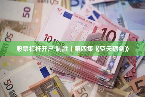 股票杠杆开户 制胜丨第四集《空天砺剑》