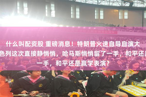 什么叫配资股 重磅消息！特朗普火速自导自演大势已去，以色列这次直接静悄悄，哈马斯悄悄留了一手，和平还是赢学表演？