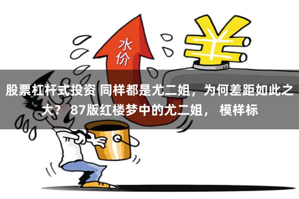 股票杠杆式投资 同样都是尤二姐，为何差距如此之大？ 87版红楼梦中的尤二姐， 模样标
