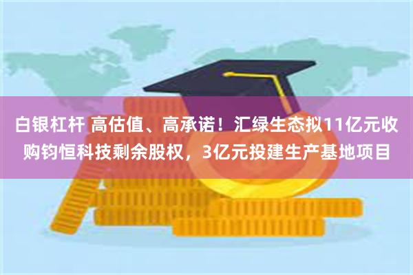 白银杠杆 高估值、高承诺！汇绿生态拟11亿元收购钧恒科技剩余股权，3亿元投建生产基地项目