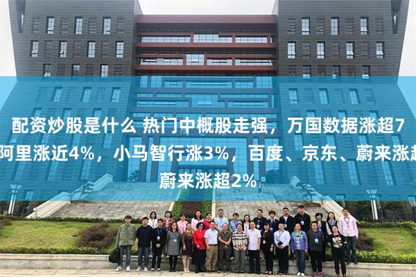 配资炒股是什么 热门中概股走强，万国数据涨超7%，阿里涨近4%，小马智行涨3%，百度、京东、蔚来涨超2%
