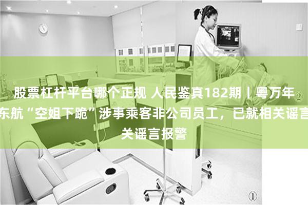 股票杠杆平台哪个正规 人民鉴真182期丨粤万年青：东航“空姐下跪”涉事乘客非公司员工，已就相关谣言报警